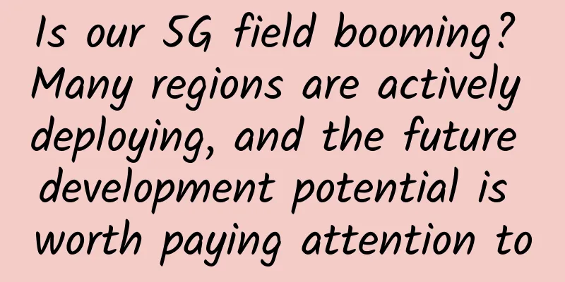 Is our 5G field booming? Many regions are actively deploying, and the future development potential is worth paying attention to