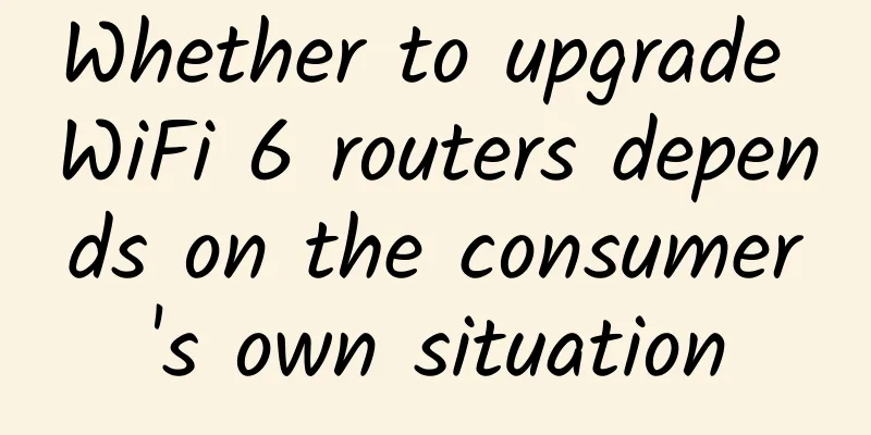 Whether to upgrade WiFi 6 routers depends on the consumer's own situation