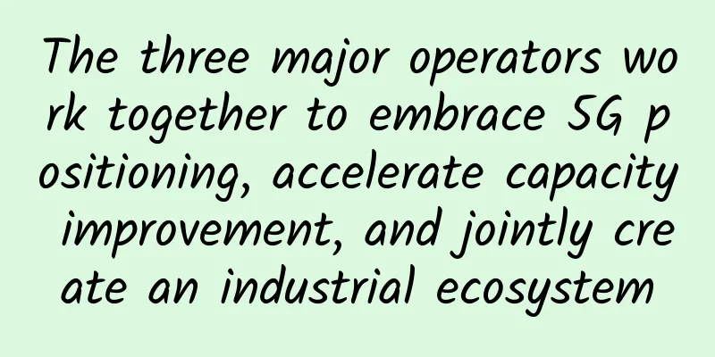 The three major operators work together to embrace 5G positioning, accelerate capacity improvement, and jointly create an industrial ecosystem