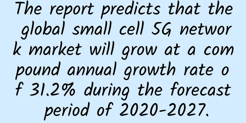 The report predicts that the global small cell 5G network market will grow at a compound annual growth rate of 31.2% during the forecast period of 2020-2027.