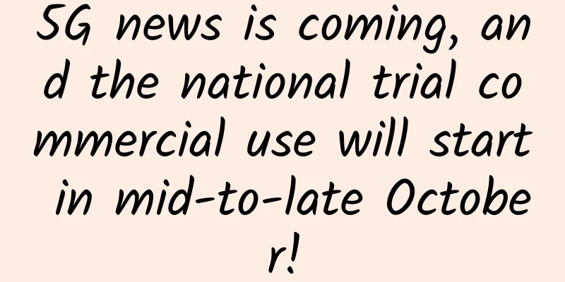 5G news is coming, and the national trial commercial use will start in mid-to-late October!