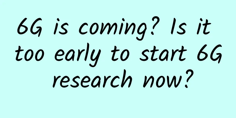 6G is coming? Is it too early to start 6G research now?