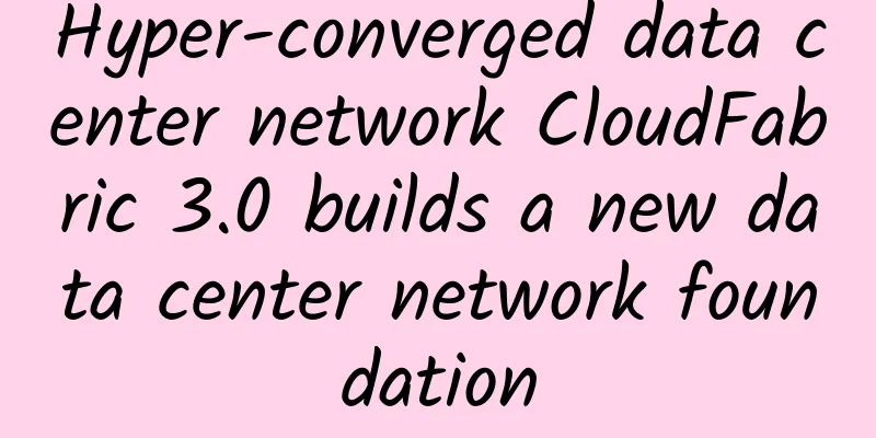 Hyper-converged data center network CloudFabric 3.0 builds a new data center network foundation