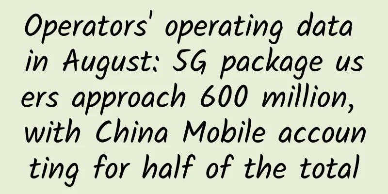 Operators' operating data in August: 5G package users approach 600 million, with China Mobile accounting for half of the total