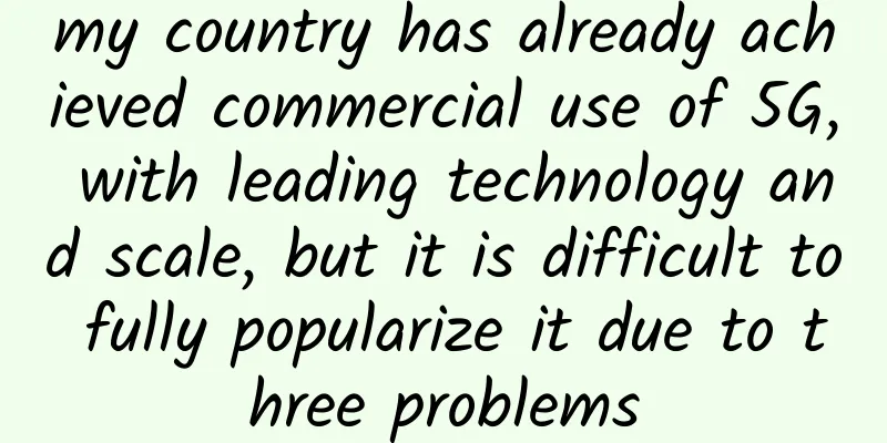 my country has already achieved commercial use of 5G, with leading technology and scale, but it is difficult to fully popularize it due to three problems