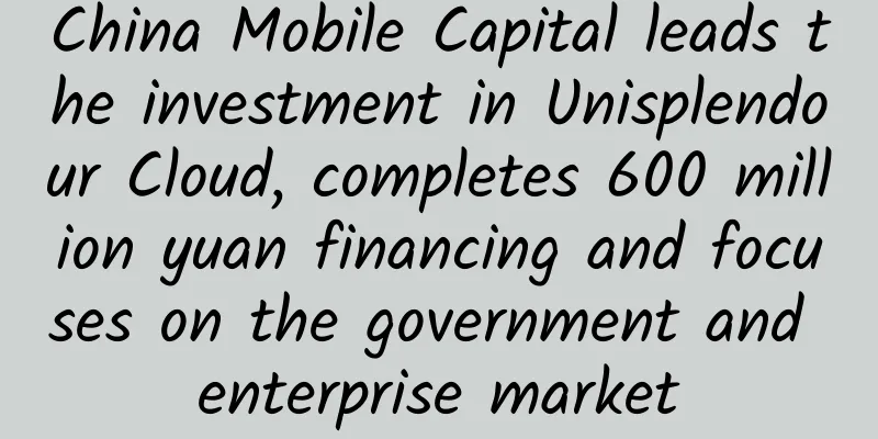 China Mobile Capital leads the investment in Unisplendour Cloud, completes 600 million yuan financing and focuses on the government and enterprise market