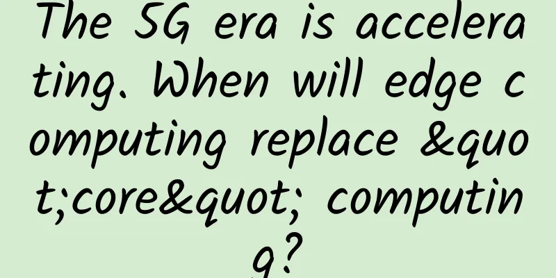 The 5G era is accelerating. When will edge computing replace "core" computing?