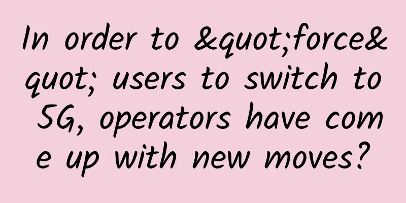In order to "force" users to switch to 5G, operators have come up with new moves?