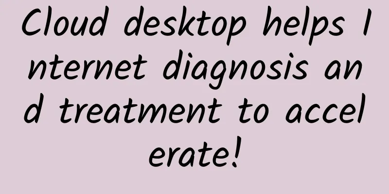Cloud desktop helps Internet diagnosis and treatment to accelerate!
