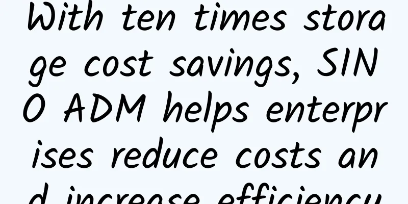 With ten times storage cost savings, SINO ADM helps enterprises reduce costs and increase efficiency