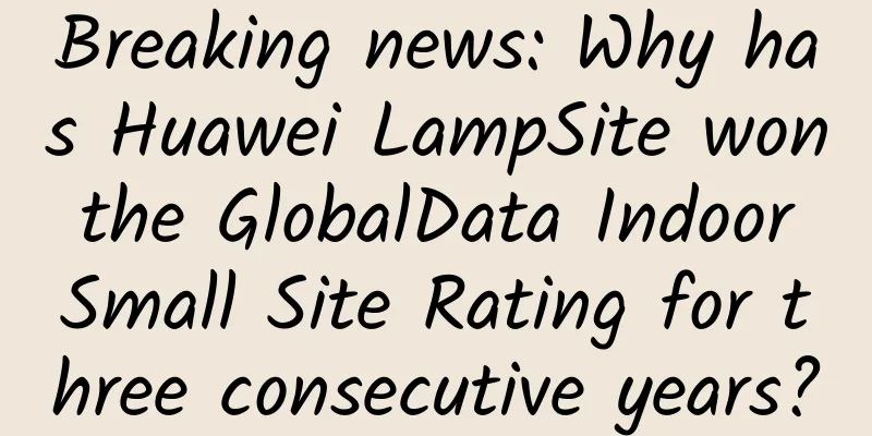 Breaking news: Why has Huawei LampSite won the GlobalData Indoor Small Site Rating for three consecutive years?