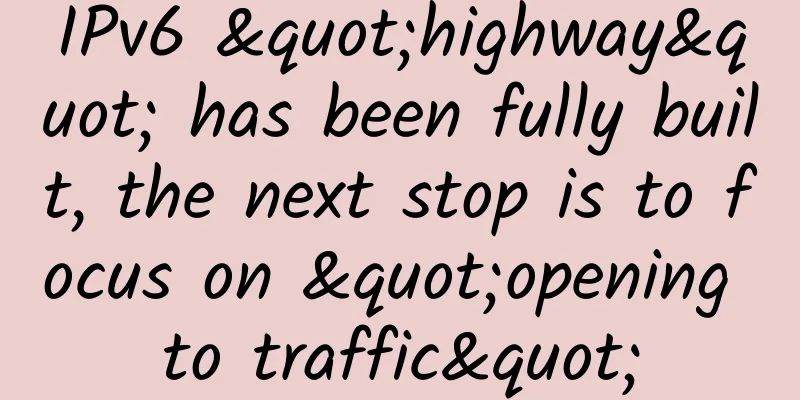 IPv6 "highway" has been fully built, the next stop is to focus on "opening to traffic"