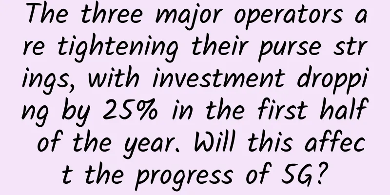 The three major operators are tightening their purse strings, with investment dropping by 25% in the first half of the year. Will this affect the progress of 5G?