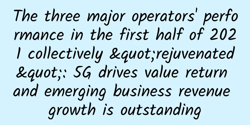 The three major operators' performance in the first half of 2021 collectively "rejuvenated": 5G drives value return and emerging business revenue growth is outstanding