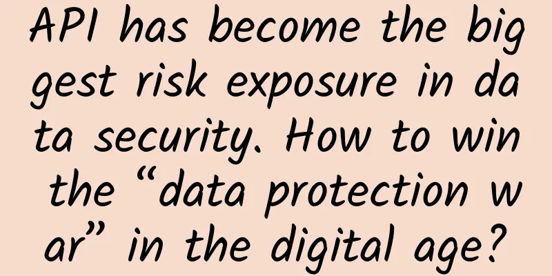 API has become the biggest risk exposure in data security. How to win the “data protection war” in the digital age?