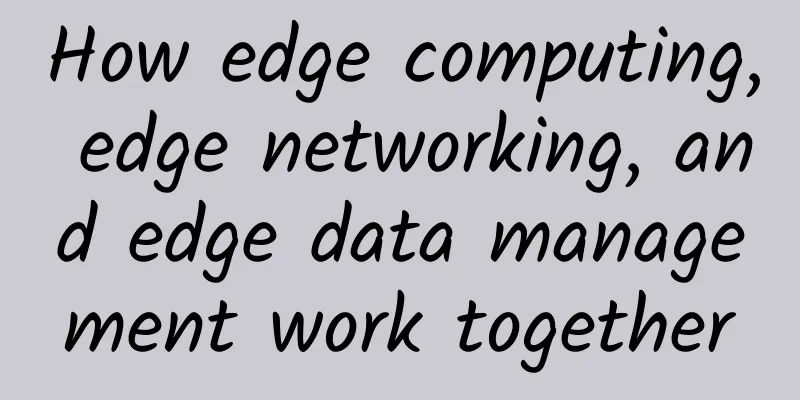 How edge computing, edge networking, and edge data management work together