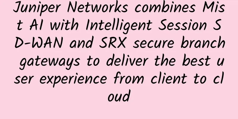 Juniper Networks combines Mist AI with Intelligent Session SD-WAN and SRX secure branch gateways to deliver the best user experience from client to cloud