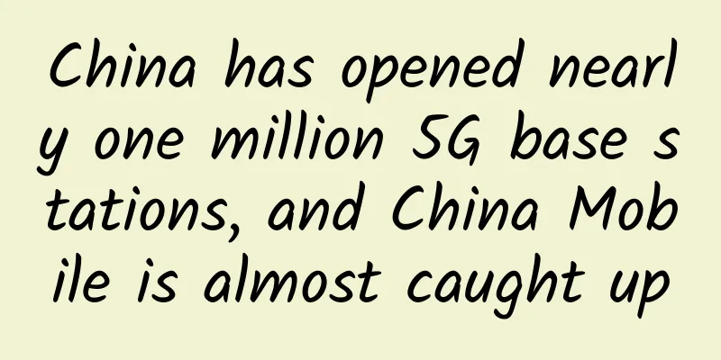 China has opened nearly one million 5G base stations, and China Mobile is almost caught up
