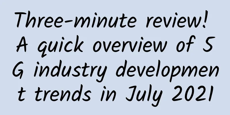 Three-minute review! A quick overview of 5G industry development trends in July 2021