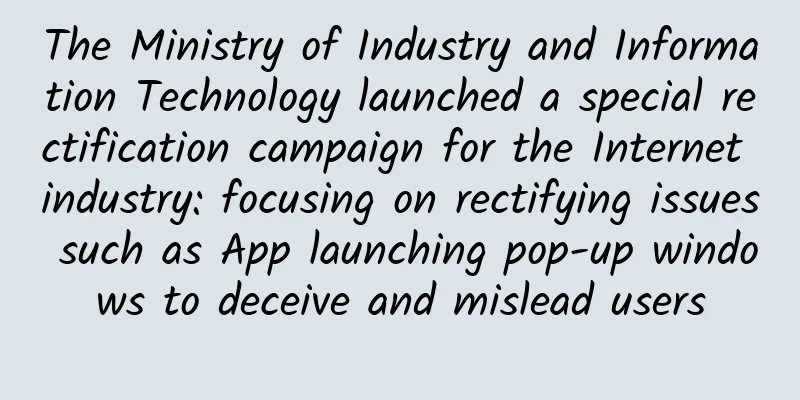 The Ministry of Industry and Information Technology launched a special rectification campaign for the Internet industry: focusing on rectifying issues such as App launching pop-up windows to deceive and mislead users