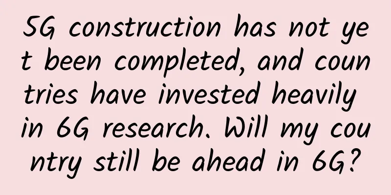 5G construction has not yet been completed, and countries have invested heavily in 6G research. Will my country still be ahead in 6G?