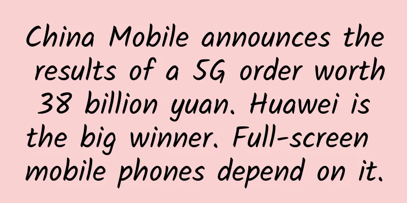 China Mobile announces the results of a 5G order worth 38 billion yuan. Huawei is the big winner. Full-screen mobile phones depend on it.