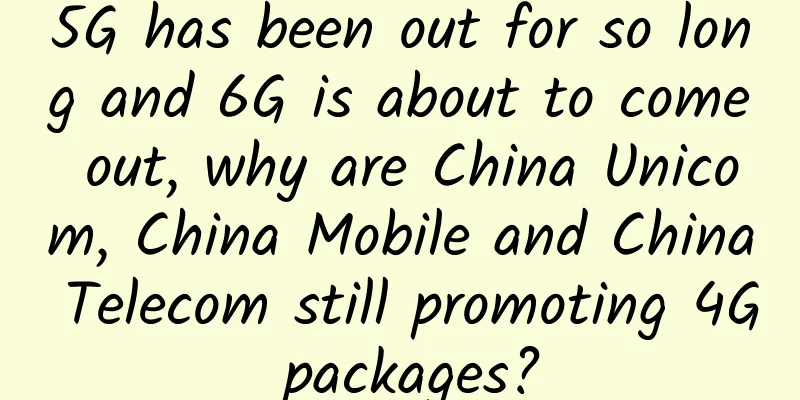 5G has been out for so long and 6G is about to come out, why are China Unicom, China Mobile and China Telecom still promoting 4G packages?