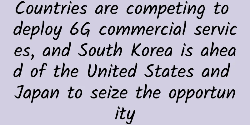 Countries are competing to deploy 6G commercial services, and South Korea is ahead of the United States and Japan to seize the opportunity