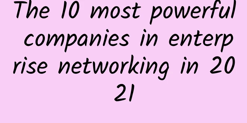 The 10 most powerful companies in enterprise networking in 2021
