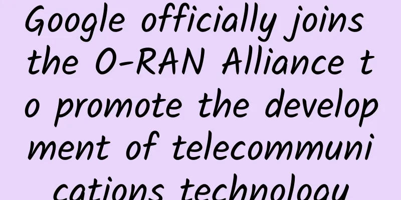Google officially joins the O-RAN Alliance to promote the development of telecommunications technology
