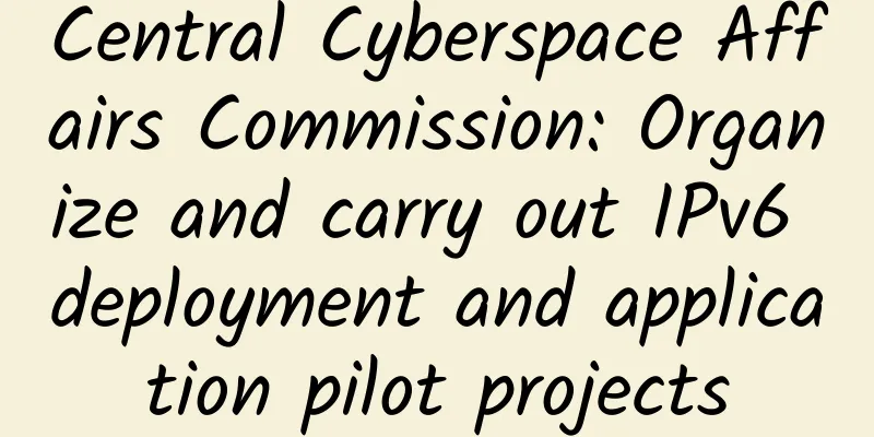 Central Cyberspace Affairs Commission: Organize and carry out IPv6 deployment and application pilot projects