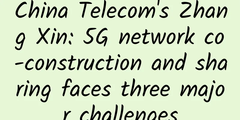 China Telecom's Zhang Xin: 5G network co-construction and sharing faces three major challenges