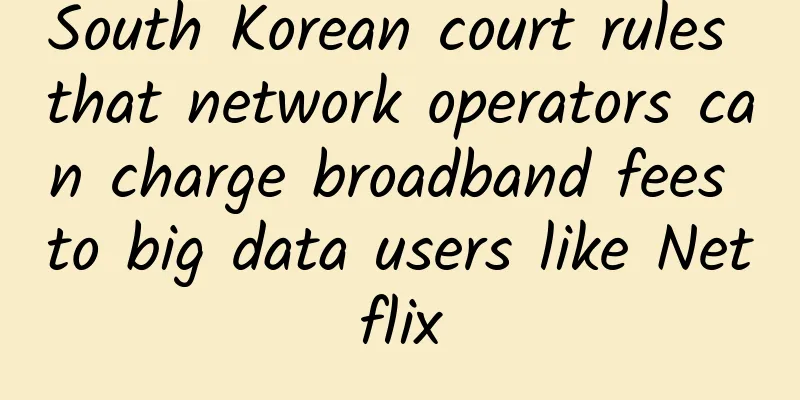 South Korean court rules that network operators can charge broadband fees to big data users like Netflix
