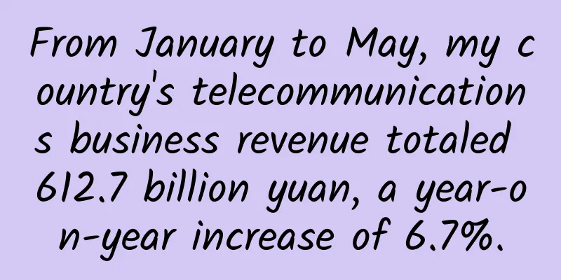 From January to May, my country's telecommunications business revenue totaled 612.7 billion yuan, a year-on-year increase of 6.7%.