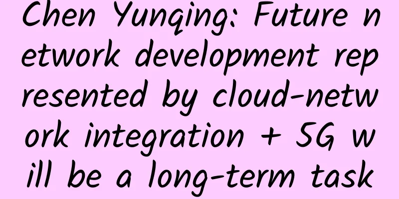 Chen Yunqing: Future network development represented by cloud-network integration + 5G will be a long-term task