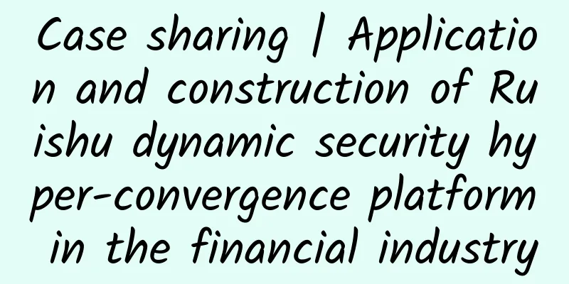 Case sharing | Application and construction of Ruishu dynamic security hyper-convergence platform in the financial industry