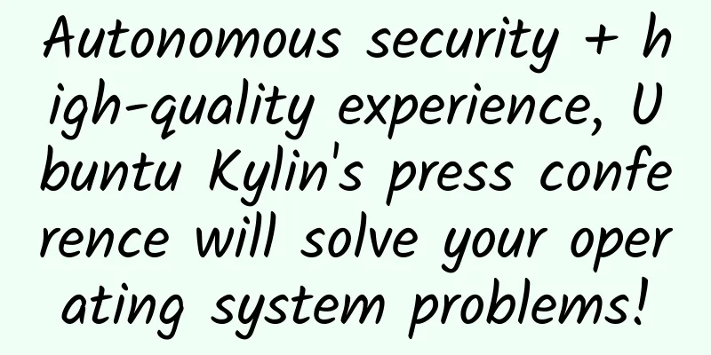 Autonomous security + high-quality experience, Ubuntu Kylin's press conference will solve your operating system problems!