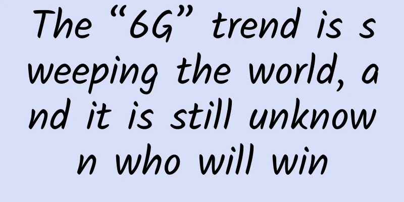The “6G” trend is sweeping the world, and it is still unknown who will win