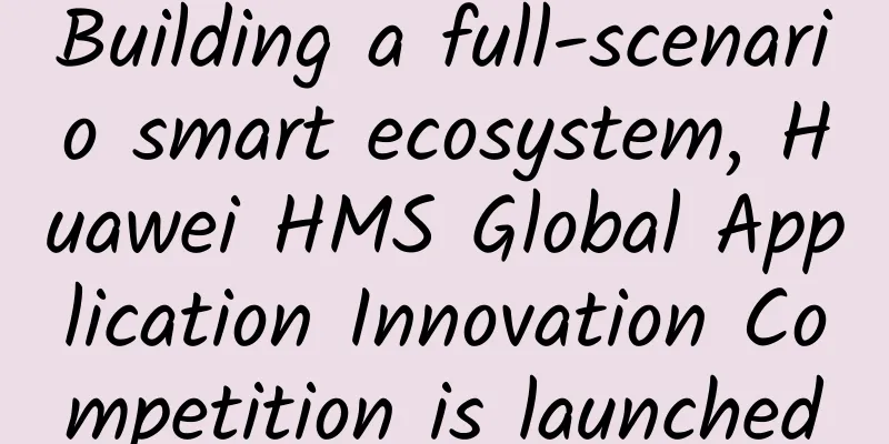Building a full-scenario smart ecosystem, Huawei HMS Global Application Innovation Competition is launched