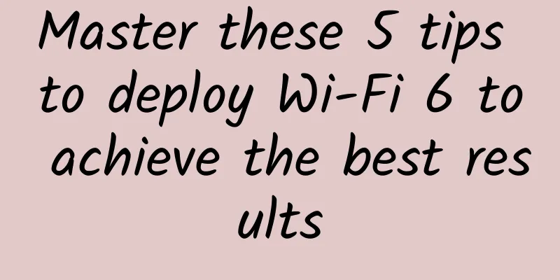 Master these 5 tips to deploy Wi-Fi 6 to achieve the best results