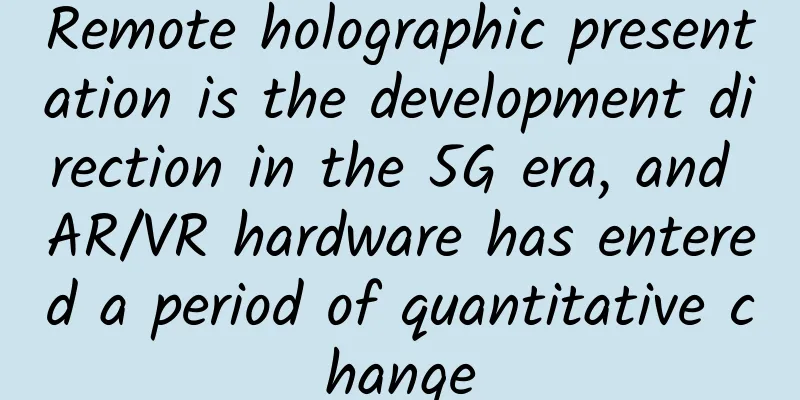 Remote holographic presentation is the development direction in the 5G era, and AR/VR hardware has entered a period of quantitative change