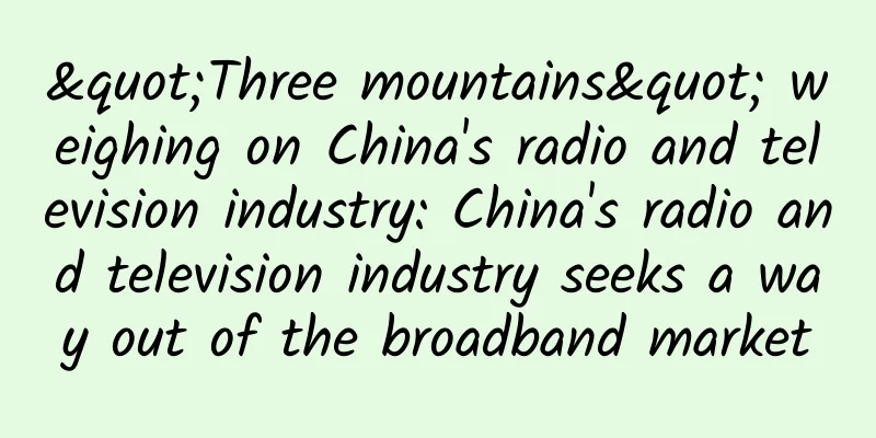 "Three mountains" weighing on China's radio and television industry: China's radio and television industry seeks a way out of the broadband market