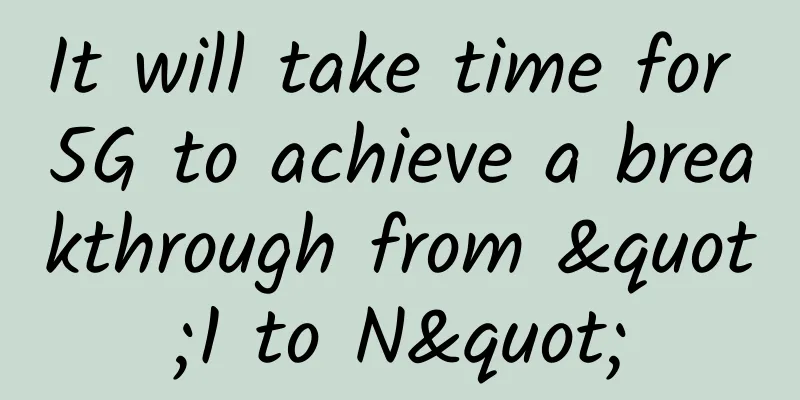 It will take time for 5G to achieve a breakthrough from "1 to N"