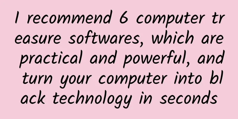 I recommend 6 computer treasure softwares, which are practical and powerful, and turn your computer into black technology in seconds