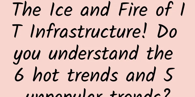 The Ice and Fire of IT Infrastructure! Do you understand the 6 hot trends and 5 unpopular trends?
