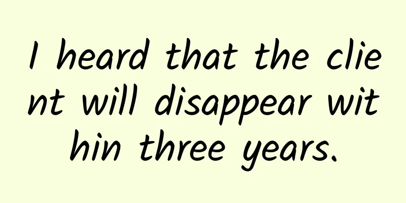 I heard that the client will disappear within three years.