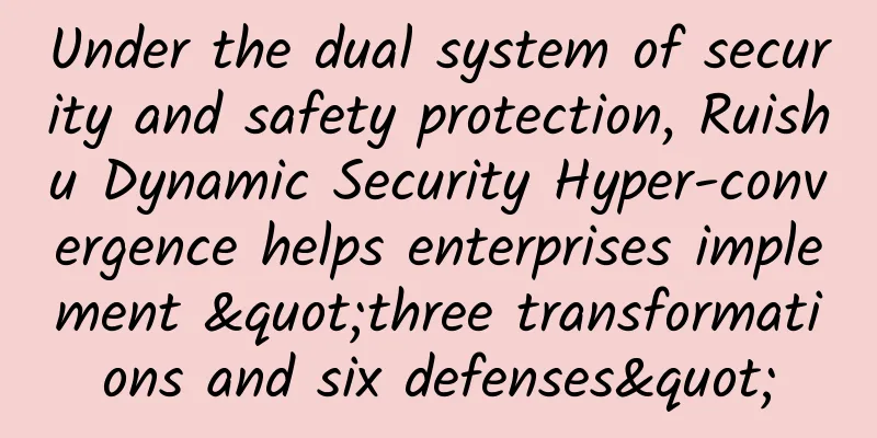 Under the dual system of security and safety protection, Ruishu Dynamic Security Hyper-convergence helps enterprises implement "three transformations and six defenses"