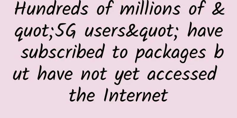 Hundreds of millions of "5G users" have subscribed to packages but have not yet accessed the Internet