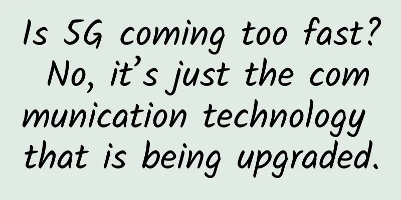Is 5G coming too fast? No, it’s just the communication technology that is being upgraded.