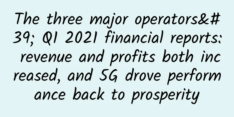 The three major operators' Q1 2021 financial reports: revenue and profits both increased, and 5G drove performance back to prosperity
